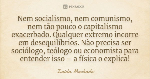 Nem socialismo, nem comunismo, nem tão pouco o capitalismo exacerbado. Qualquer extremo incorre em desequilíbrios. Não precisa ser sociólogo, teólogo ou economi... Frase de Zaida Machado.