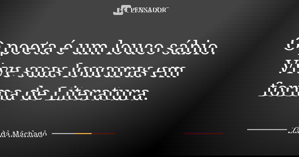 O poeta é um louco sábio. Vive suas loucuras em forma de Literatura.... Frase de Zaida Machado.