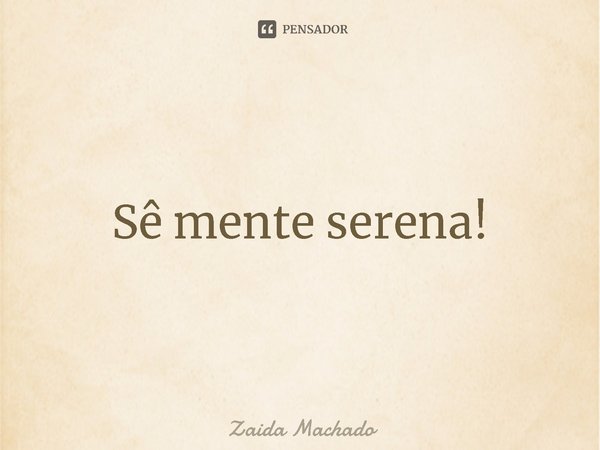 ⁠
Sê mente serena!... Frase de Zaida Machado.