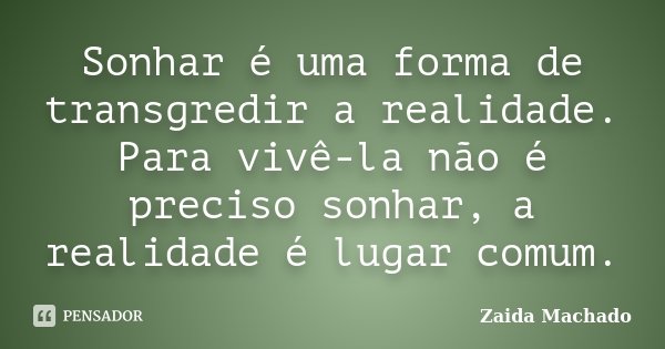 Sonhar é uma forma de transgredir a realidade. Para vivê-la não é preciso sonhar, a realidade é lugar comum.... Frase de Zaida Machado.