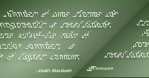 Sonhar é uma forma de transgredir a realidade. Para vivê-la não é preciso sonhar, a realidade é lugar comum.... Frase de Zaida Machado.