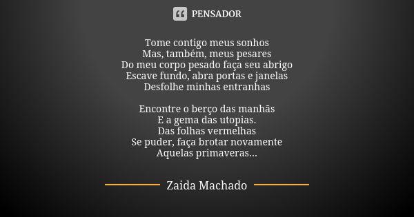 Tome contigo meus sonhos Mas, também, meus pesares Do meu corpo pesado faça seu abrigo Escave fundo, abra portas e janelas Desfolhe minhas entranhas Encontre ob... Frase de Zaida Machado.