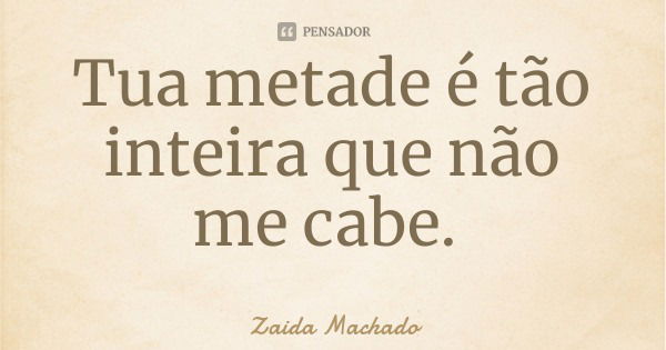 Tua metade é tão inteira que não me cabe.... Frase de Zaida Machado.