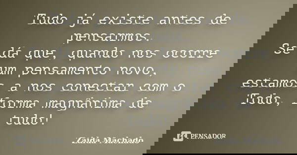 Tudo já existe antes de pensarmos. Se dá que, quando nos ocorre um pensamento novo, estamos a nos conectar com o Todo, forma magnânima de tudo!... Frase de Zaida Machado.