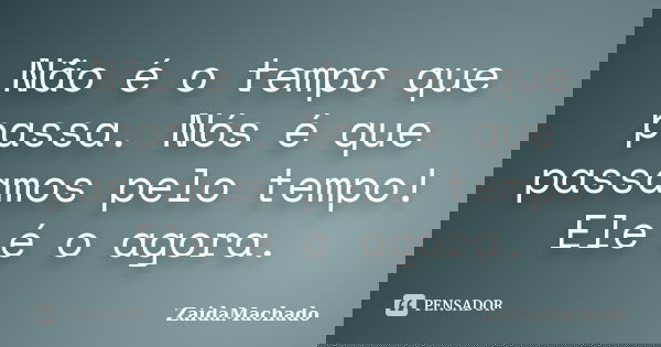 Não é o tempo que passa. Nós é que passamos pelo tempo! Ele é o agora.... Frase de ZaidaMachado.
