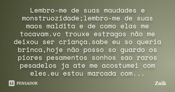 Lembro-me de suas maudades e monstruozidade;lembro-me de suas maos maldita e de como elas me tocavam.vc trouxe estragos não me deixou ser criança.sabe eu so que... Frase de Zaik.