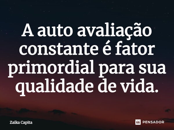 ⁠A auto avaliação constante é fator primordial para sua qualidade de vida.... Frase de Zaika Capita.