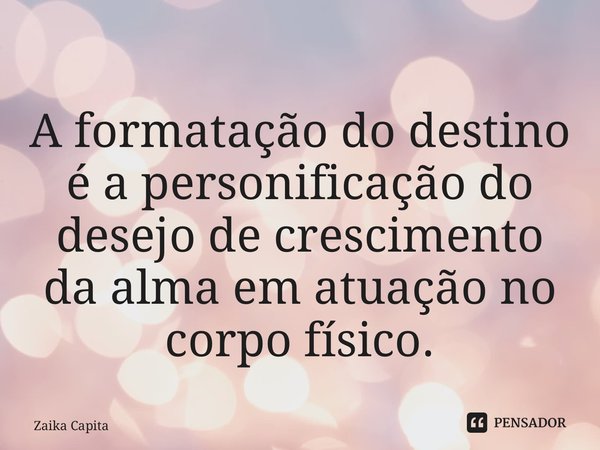 ⁠A formatação do destino é a personificação do desejo de crescimento da alma em atuação no corpo físico.... Frase de Zaika Capita.