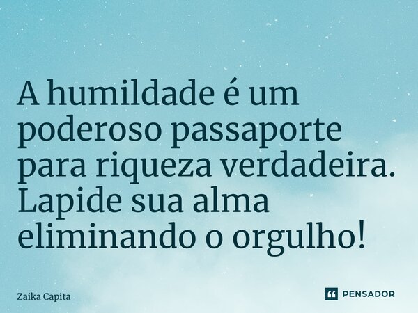 ⁠A humildade é um poderoso passaporte para riqueza verdadeira. Lapide sua alma eliminando o orgulho!... Frase de Zaika Capita.