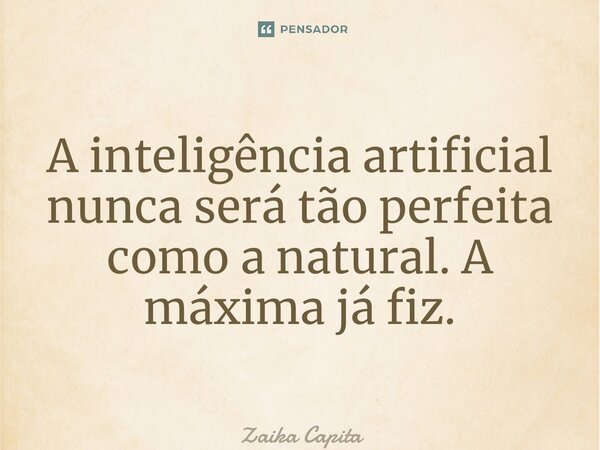 ⁠A inteligência artificial nunca será tão perfeita como a natural. A máxima já fiz.... Frase de Zaika Capita.