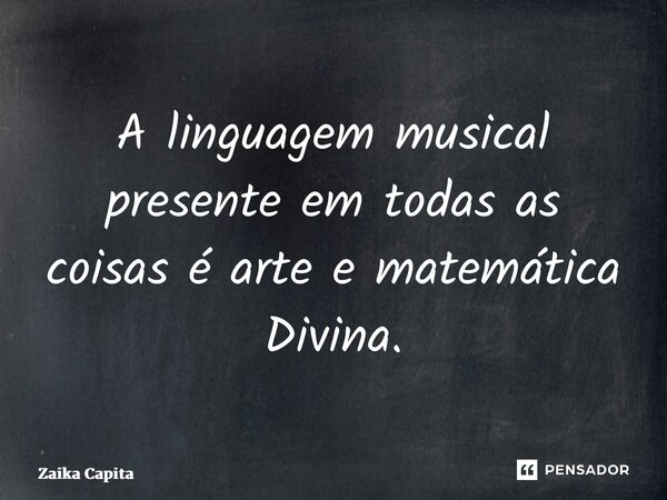 ⁠A linguagem musical presente em todas as coisas é arte e matemática Divina.... Frase de Zaika Capita.