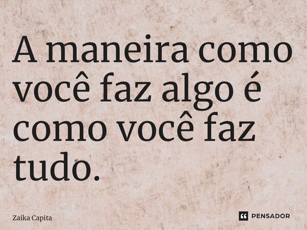 ⁠A maneira como você faz algo é como você faz tudo.... Frase de Zaika Capita.