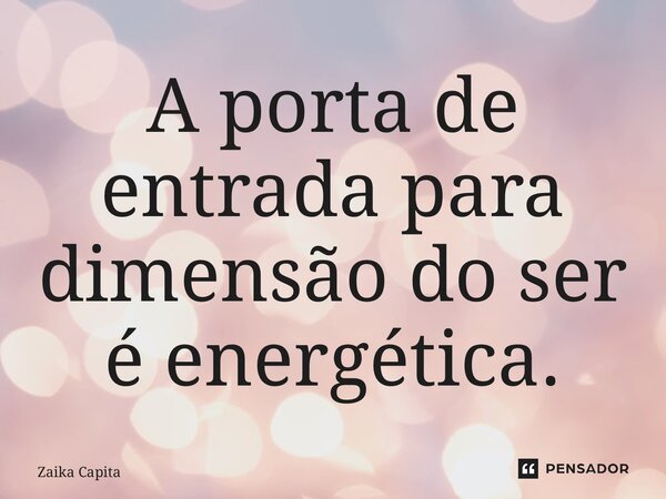 ⁠A porta de entrada para dimensão do ser é energética.... Frase de Zaika Capita.