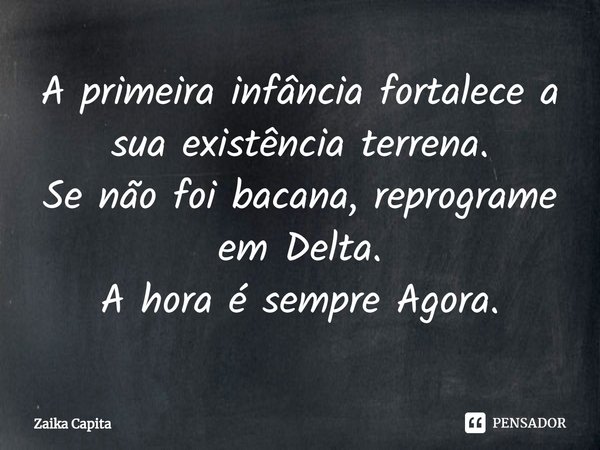 ⁠A primeira infância fortalece a sua existência terrena.
Se não foi bacana, reprograme em Delta.
A hora é sempre Agora.... Frase de Zaika Capita.