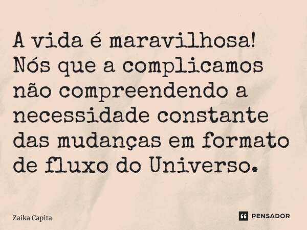 ⁠A vida é maravilhosa! Nós que a complicamos não compreendendo a necessidade constante das mudanças em formato de fluxo do Universo.... Frase de Zaika Capita.