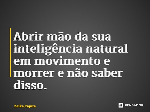 ⁠Abrir mão da sua inteligência natural em movimento e morrer e não saber disso.... Frase de Zaika Capita.