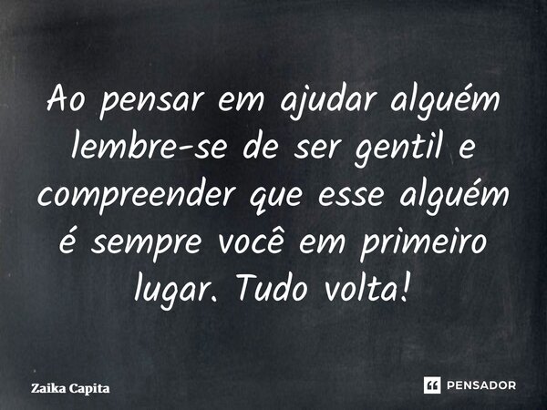 ⁠Ao pensar em ajudar alguém lembre-se de ser gentil e compreender que esse alguém é sempre você em primeiro lugar. Tudo volta!... Frase de Zaika Capita.