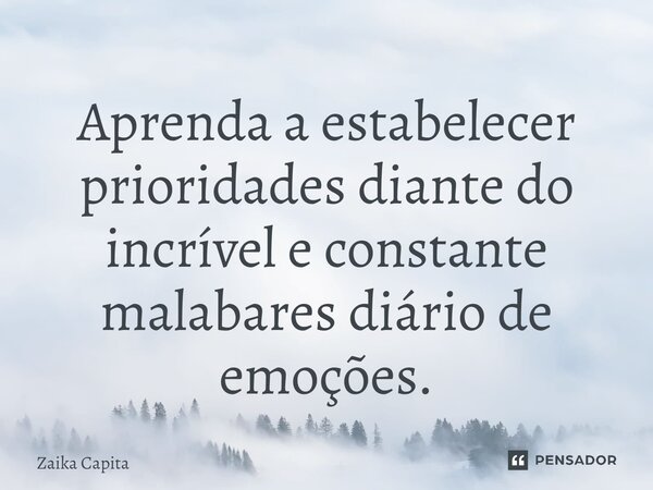 ⁠Aprenda a estabelecer prioridades diante do incrível e constante malabares diário de emoções.... Frase de Zaika Capita.