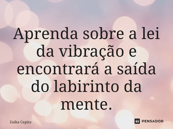 ⁠Aprenda sobre a lei da vibração e encontrará a saída do labirinto da mente.... Frase de Zaika Capita.