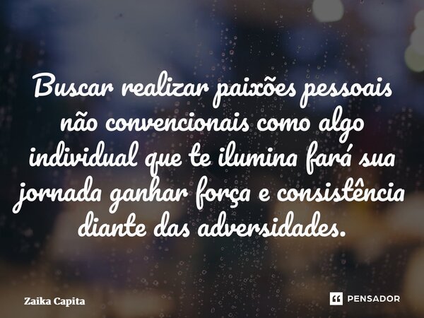 ⁠Buscar realizar paixões pessoais não convencionais como algo individual que te ilumina fará sua jornada ganhar força e consistência diante das adversidades.... Frase de Zaika Capita.