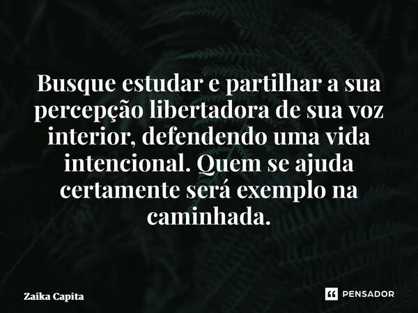 ⁠Busque estudar e partilhar a sua percepção libertadora de sua voz interior, defendendo uma vida intencional. Quem se ajuda certamente será exemplo na caminhada... Frase de Zaika Capita.