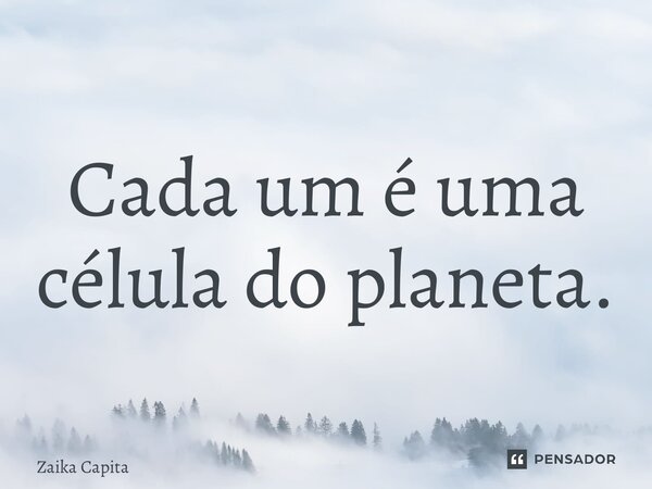 ⁠Cada um é uma célula do planeta.... Frase de Zaika Capita.