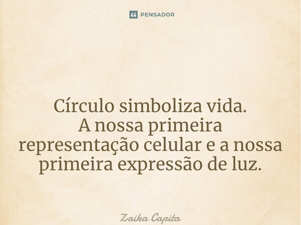 ⁠ Círculo simboliza vida. A nossa primeira representação celular e a nossa primeira expressão de luz.... Frase de Zaika Capita.