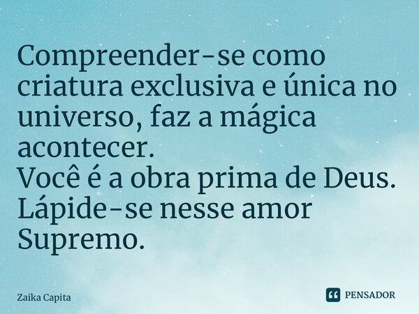 ⁠Compreender-se como criatura exclusiva e única no universo, faz a mágica acontecer. Você é a obra prima de Deus. Lápide-se nesse amor Supremo.... Frase de Zaika Capita.