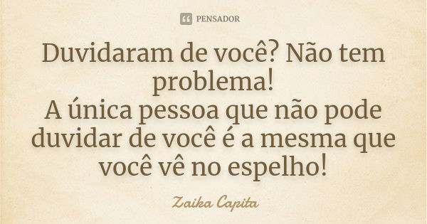 Duvidaram de você? Não tem problema! A única pessoa que não pode duvidar de você é a mesma que você vê no espelho!... Frase de Zaika Capita.