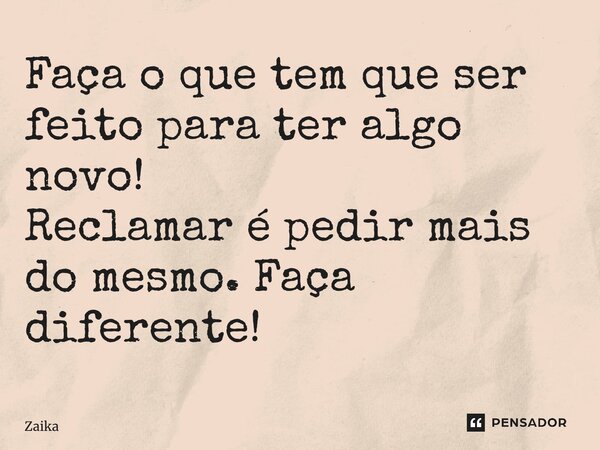 ⁠Faça o que tem que ser feito para ter algo novo! Reclamar é pedir mais do mesmo. Faça diferente!... Frase de Zaika Capita.