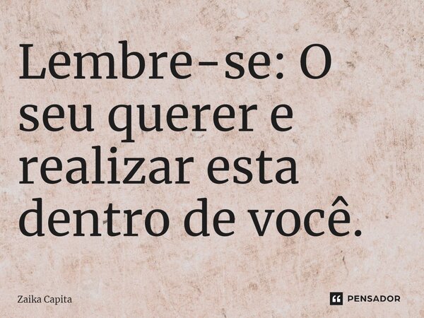 ⁠Lembre-se: O seu querer e realizar esta dentro de você.... Frase de Zaika Capita.