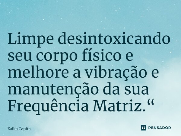 ⁠Limpe desintoxicando seu corpo físico e melhore a vibração e manutenção da sua Frequência Matriz.“... Frase de Zaika Capita.