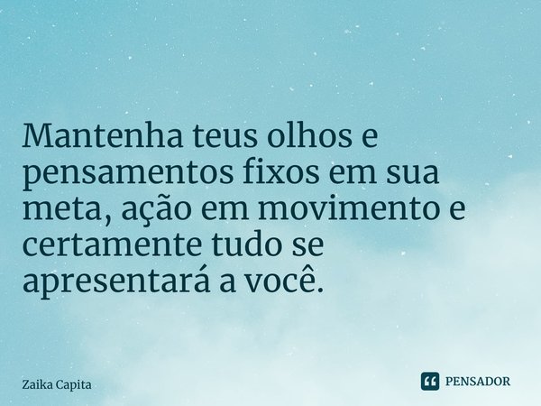 ⁠ Mantenha teus olhos e pensamentos fixos em sua meta, ação em movimento e certamente tudo se apresentará a você.... Frase de Zaika Capita.