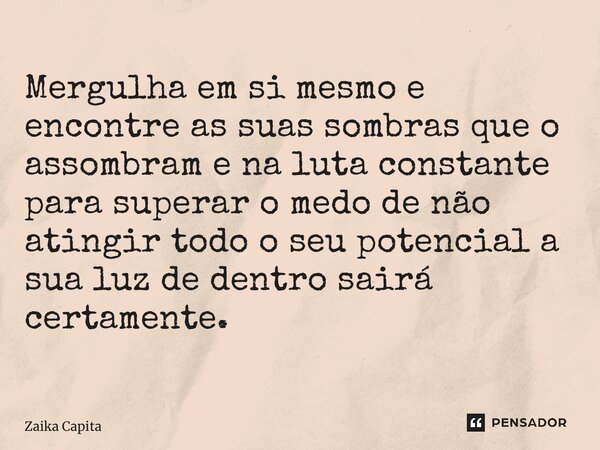 ⁠Mergulha em si mesmo e encontre as suas sombras que o assombram e na luta constante para superar o medo de não atingir todo o seu potencial a sua luz de dentro... Frase de Zaika Capita.
