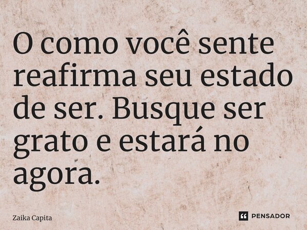 ⁠O como você sente reafirma seu estado de ser. Busque ser grato e estará no agora.... Frase de Zaika Capita.