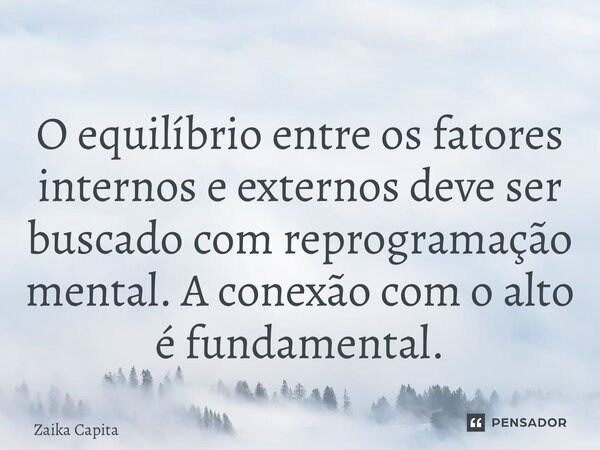 ⁠O equilíbrio entre os fatores internos e externos deve ser buscado com reprogramação mental. A conexão com o alto é fundamental.... Frase de Zaika Capita.