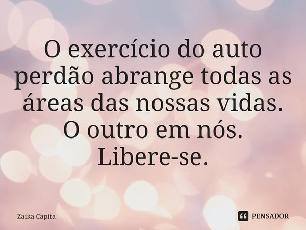⁠O exercício do auto perdão abrange todas as áreas das nossas vidas.
O outro em nós.
Libere-se.... Frase de Zaika Capita.