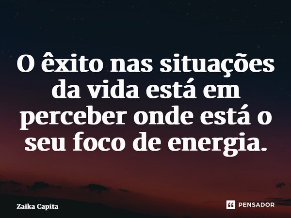 ⁠O êxito nas situações da vida está em perceber onde está o seu foco de energia.... Frase de Zaika Capita.