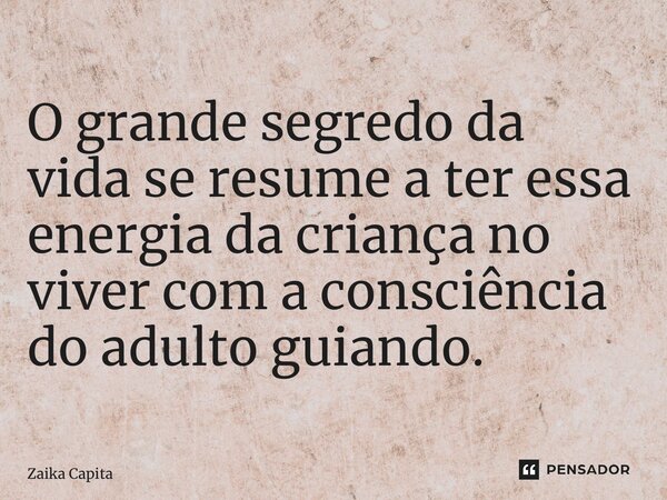 ⁠O grande segredo da vida se resume a ter essa energia da criança no viver com a consciência do adulto guiando.... Frase de Zaika Capita.