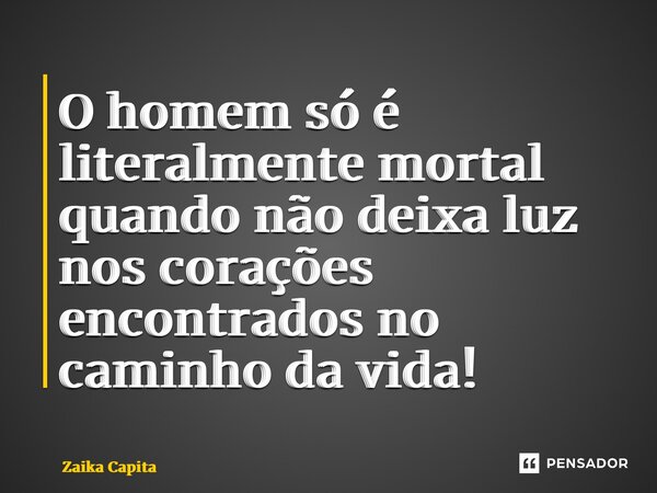 ⁠O homem só é literalmente mortal quando não deixa luz nos corações encontrados no caminho da vida!... Frase de Zaika Capita.