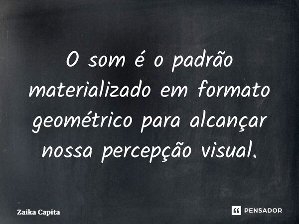 ⁠O som é o padrão materializado em formato geométrico para alcançar nossa percepção visual.... Frase de Zaika Capita.