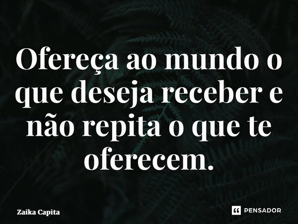 ⁠Ofereça ao mundo o que deseja receber e não repita o que te oferecem.... Frase de Zaika Capita.