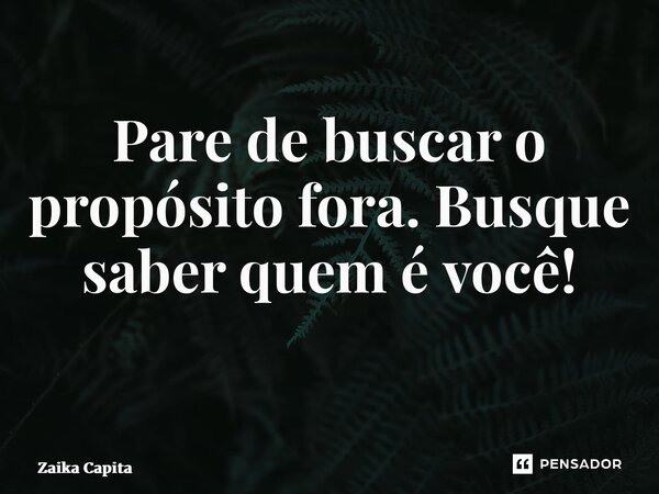Pare de buscar o propósito fora. Busque saber quem é você! ⁠... Frase de Zaika Capita.