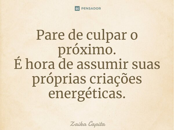⁠Pare de culpar o próximo. É hora de assumir suas próprias criações energéticas.... Frase de Zaika Capita.