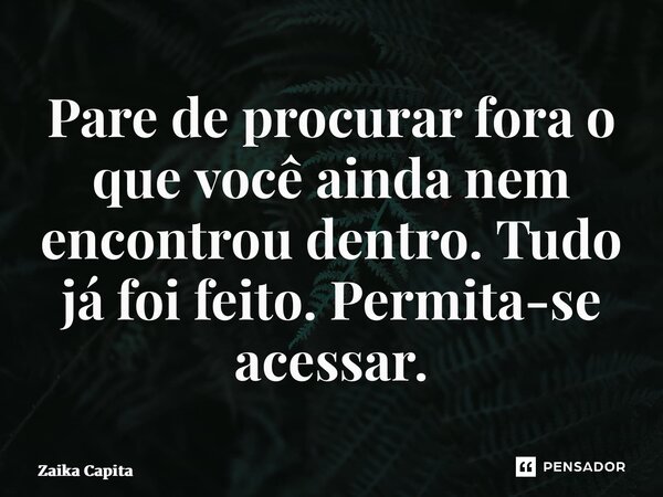 ⁠Pare de procurar fora o que você ainda nem encontrou dentro. Tudo já foi feito. Permita-se acessar.... Frase de Zaika Capita.