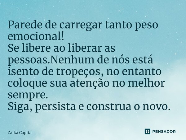 ⁠Parede de carregar tanto peso emocional! Se libere ao liberar as pessoas.Nenhum de nós está isento de tropeços, no entanto coloque sua atenção no melhor sempre... Frase de Zaika Capita.