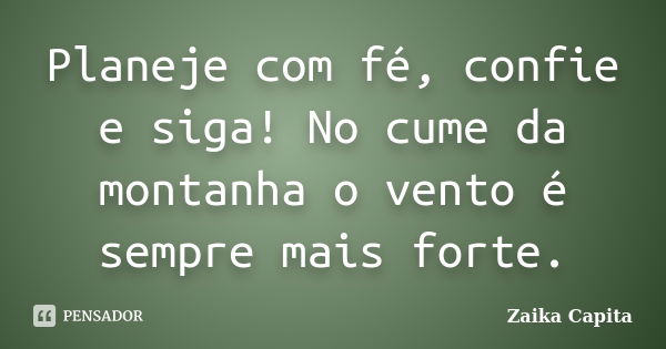 Planeje com fé, confie e siga! No cume da montanha o vento é sempre mais forte.... Frase de Zaika Capita.