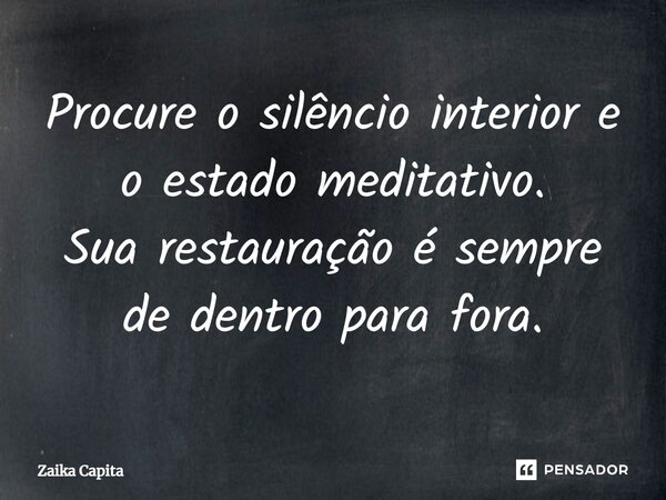 ⁠Procure o silêncio interior e o estado meditativo. Sua restauração é sempre de dentro para fora.... Frase de Zaika Capita.