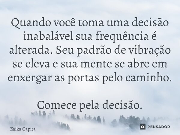 ⁠Quando você toma uma decisão inabalável sua frequência é alterada. Seu padrão de vibração se eleva e sua mente se abre em enxergar as portas pelo caminho. Come... Frase de Zaika Capita.