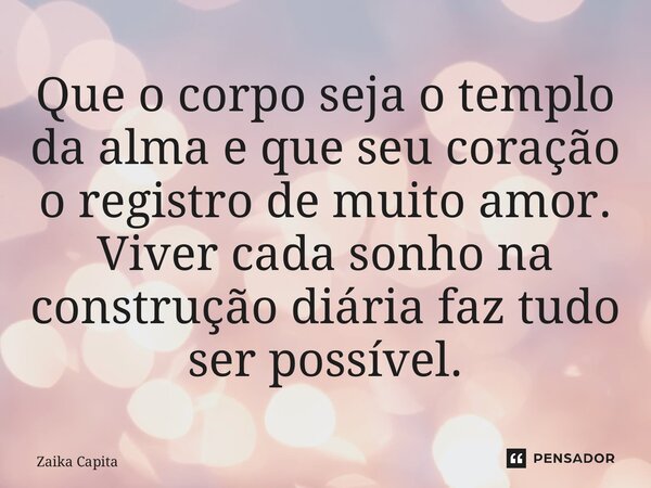 ⁠Que o corpo seja o templo da alma e que seu coração o registro de muito amor. Viver cada sonho na construção diária faz tudo ser possível.... Frase de Zaika Capita.